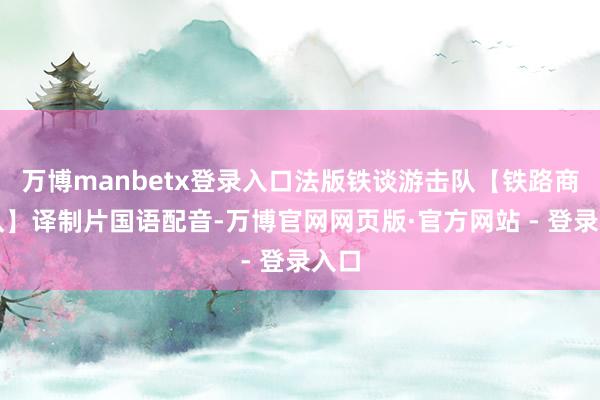 万博manbetx登录入口法版铁谈游击队【铁路商业队】译制片国语配音-万博官网网页版·官方网站 - 登录入口