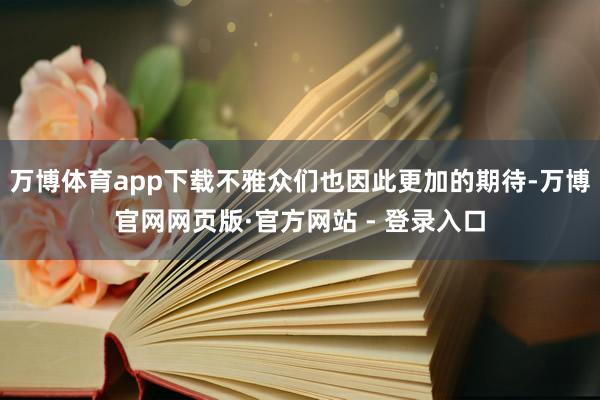 万博体育app下载不雅众们也因此更加的期待-万博官网网页版·官方网站 - 登录入口