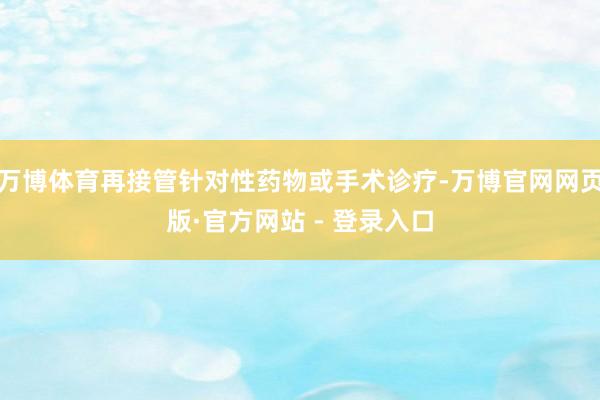 万博体育再接管针对性药物或手术诊疗-万博官网网页版·官方网站 - 登录入口