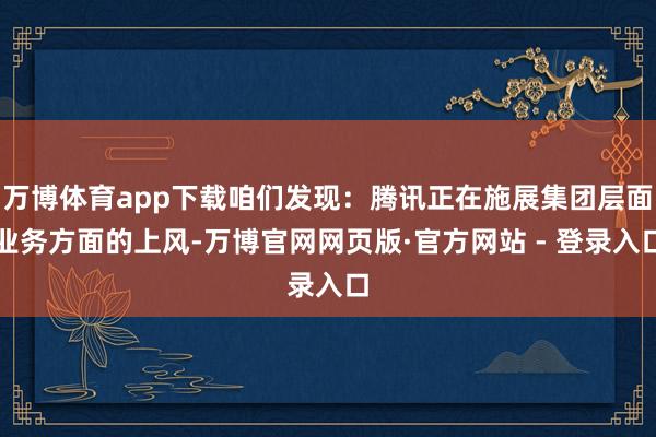 万博体育app下载咱们发现：腾讯正在施展集团层面业务方面的上风-万博官网网页版·官方网站 - 登录入口