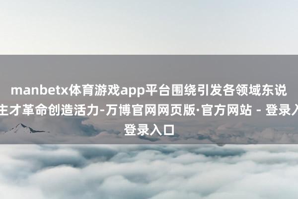 manbetx体育游戏app平台围绕引发各领域东说念主才革命创造活力-万博官网网页版·官方网站 - 登录入口
