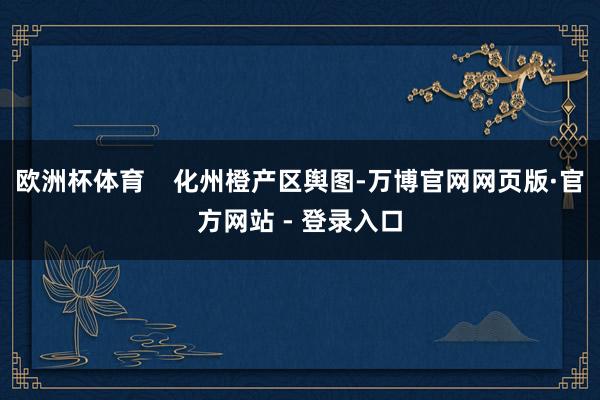 欧洲杯体育    化州橙产区舆图-万博官网网页版·官方网站 - 登录入口