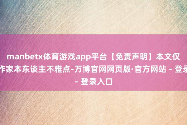manbetx体育游戏app平台【免责声明】本文仅代表作家本东谈主不雅点-万博官网网页版·官方网站 - 登录入口