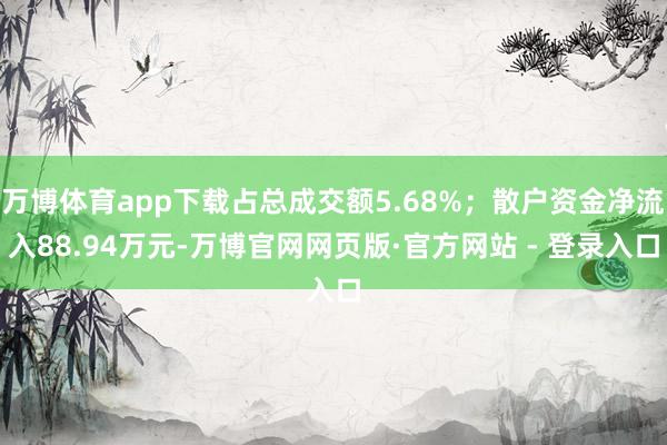 万博体育app下载占总成交额5.68%；散户资金净流入88.94万元-万博官网网页版·官方网站 - 登录入口