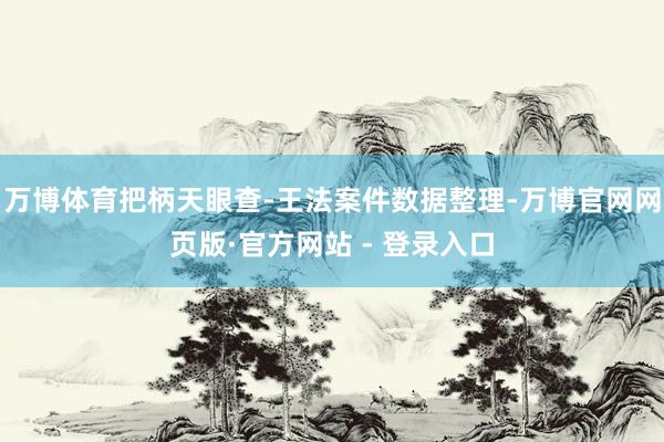 万博体育把柄天眼查-王法案件数据整理-万博官网网页版·官方网站 - 登录入口