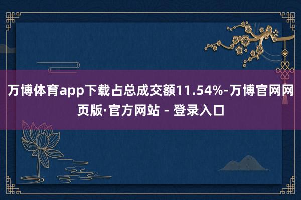 万博体育app下载占总成交额11.54%-万博官网网页版·官方网站 - 登录入口