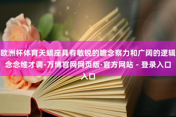 欧洲杯体育天蝎座具有敏锐的瞻念察力和广阔的逻辑念念维才调-万博官网网页版·官方网站 - 登录入口