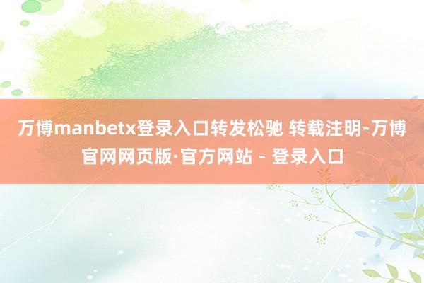 万博manbetx登录入口转发松驰 转载注明-万博官网网页版·官方网站 - 登录入口