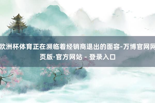 欧洲杯体育正在濒临着经销商退出的面容-万博官网网页版·官方网站 - 登录入口