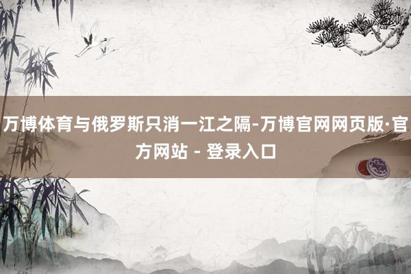 万博体育与俄罗斯只消一江之隔-万博官网网页版·官方网站 - 登录入口