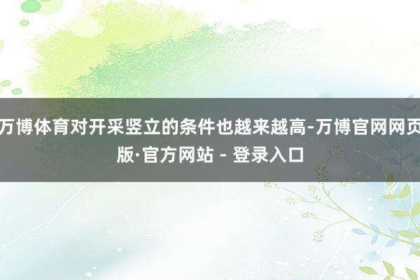 万博体育对开采竖立的条件也越来越高-万博官网网页版·官方网站 - 登录入口