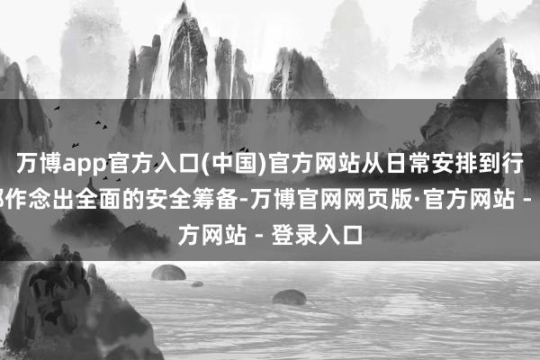 万博app官方入口(中国)官方网站从日常安排到行程路子都作念出全面的安全筹备-万博官网网页版·官方网站 - 登录入口
