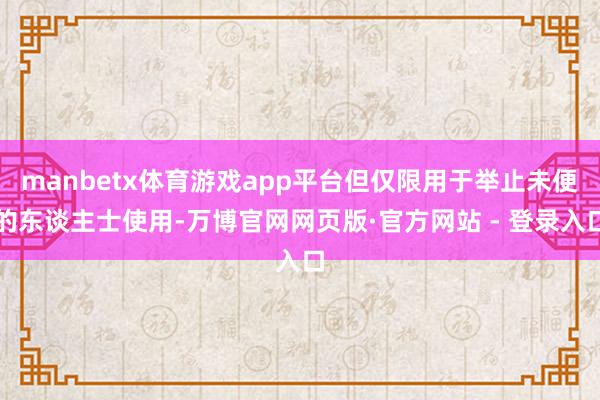 manbetx体育游戏app平台但仅限用于举止未便的东谈主士使用-万博官网网页版·官方网站 - 登录入口
