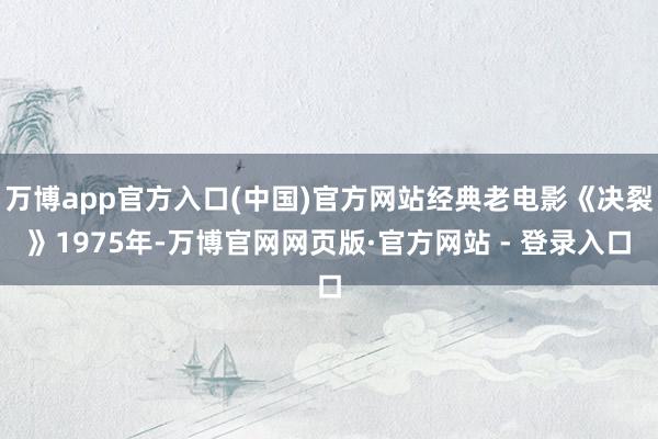 万博app官方入口(中国)官方网站经典老电影《决裂》1975年-万博官网网页版·官方网站 - 登录入口