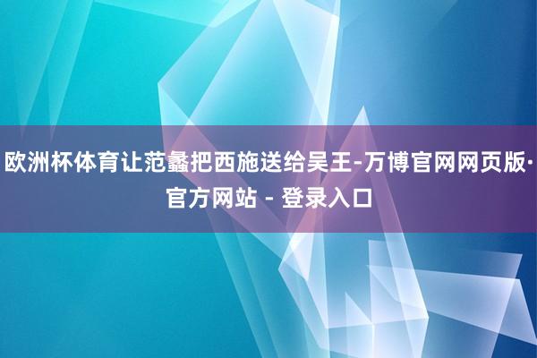 欧洲杯体育让范蠡把西施送给吴王-万博官网网页版·官方网站 - 登录入口