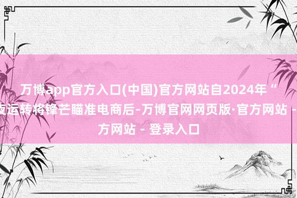万博app官方入口(中国)官方网站　　自2024年“315”前夜运转将锋芒瞄准电商后-万博官网网页版·官方网站 - 登录入口