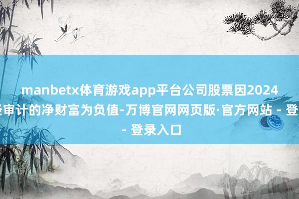 manbetx体育游戏app平台公司股票因2024年度经审计的净财富为负值-万博官网网页版·官方网站 - 登录入口
