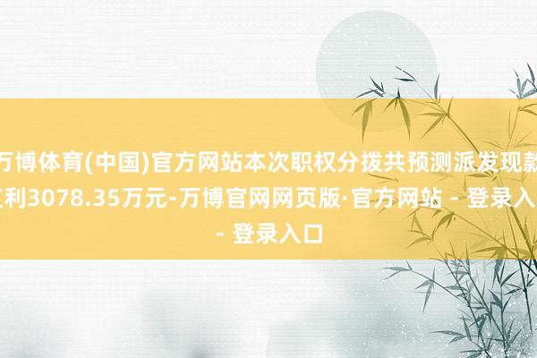 万博体育(中国)官方网站本次职权分拨共预测派发现款红利3078.35万元-万博官网网页版·官方网站 - 登录入口