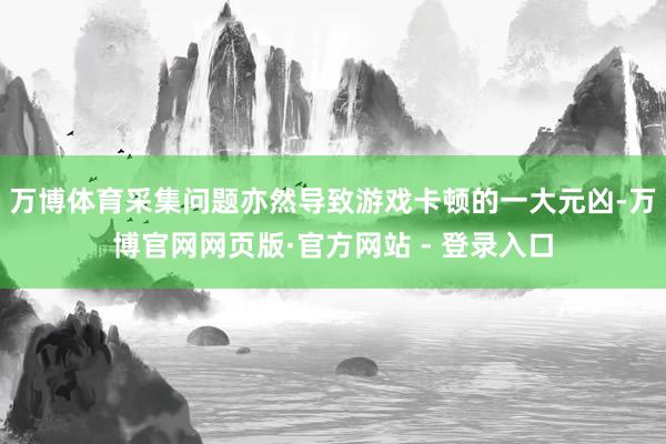 万博体育采集问题亦然导致游戏卡顿的一大元凶-万博官网网页版·官方网站 - 登录入口