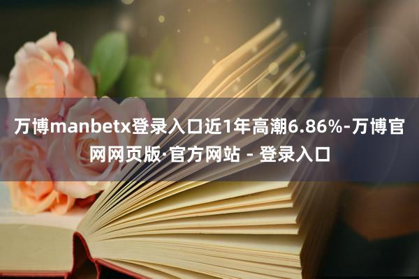 万博manbetx登录入口近1年高潮6.86%-万博官网网页版·官方网站 - 登录入口