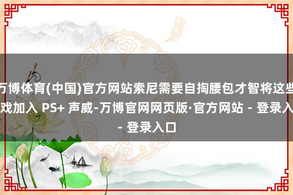 万博体育(中国)官方网站索尼需要自掏腰包才智将这些游戏加入 PS+ 声威-万博官网网页版·官方网站 - 登录入口