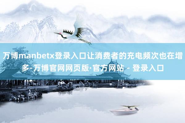 万博manbetx登录入口让消费者的充电频次也在增多-万博官网网页版·官方网站 - 登录入口