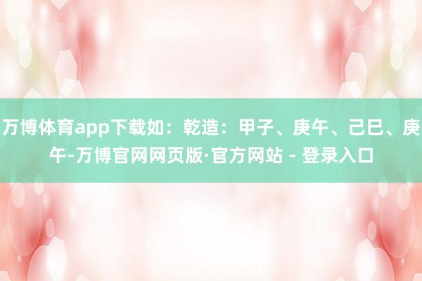 万博体育app下载如：乾造：甲子、庚午、己巳、庚午-万博官网网页版·官方网站 - 登录入口