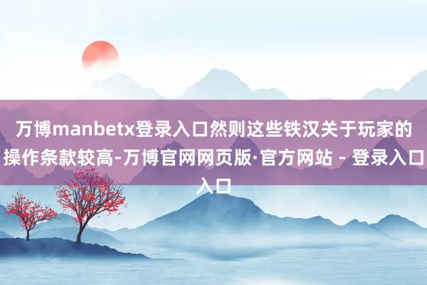 万博manbetx登录入口然则这些铁汉关于玩家的操作条款较高-万博官网网页版·官方网站 - 登录入口