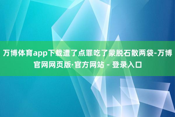万博体育app下载遭了点罪吃了蒙脱石散两袋-万博官网网页版·官方网站 - 登录入口