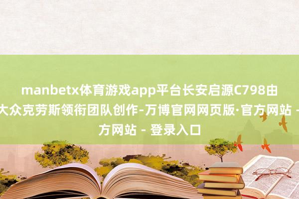 manbetx体育游戏app平台长安启源C798由人人顶级大众克劳斯领衔团队创作-万博官网网页版·官方网站 - 登录入口