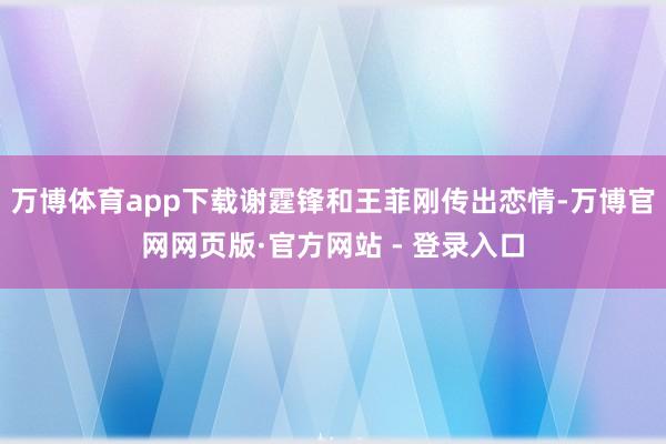 万博体育app下载谢霆锋和王菲刚传出恋情-万博官网网页版·官方网站 - 登录入口