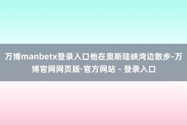 万博manbetx登录入口他在奥斯陆峡湾边散步-万博官网网页版·官方网站 - 登录入口