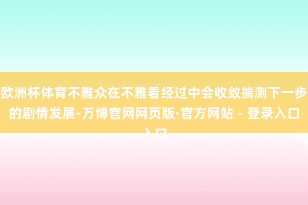 欧洲杯体育不雅众在不雅看经过中会收敛揣测下一步的剧情发展-万博官网网页版·官方网站 - 登录入口