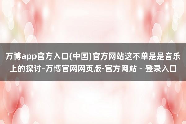 万博app官方入口(中国)官方网站这不单是是音乐上的探讨-万博官网网页版·官方网站 - 登录入口