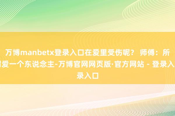 万博manbetx登录入口在爱里受伤呢？ 师傅：所谓爱一个东说念主-万博官网网页版·官方网站 - 登录入口