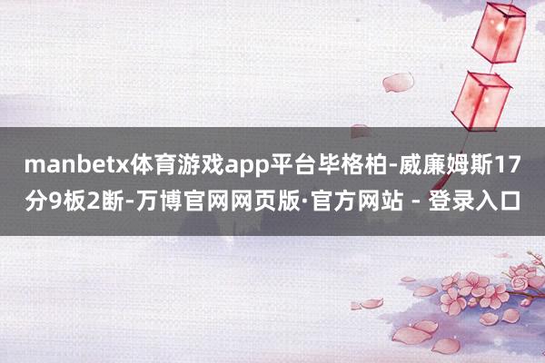 manbetx体育游戏app平台毕格柏-威廉姆斯17分9板2断-万博官网网页版·官方网站 - 登录入口