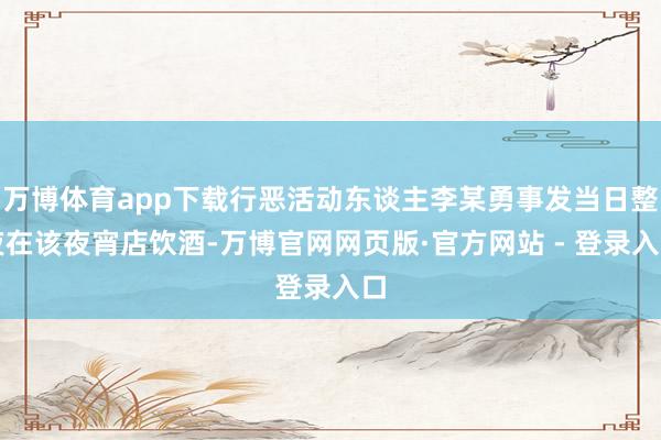 万博体育app下载行恶活动东谈主李某勇事发当日整夜在该夜宵店饮酒-万博官网网页版·官方网站 - 登录入口