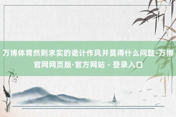 万博体育然则求实的诡计作风并莫得什么问题-万博官网网页版·官方网站 - 登录入口