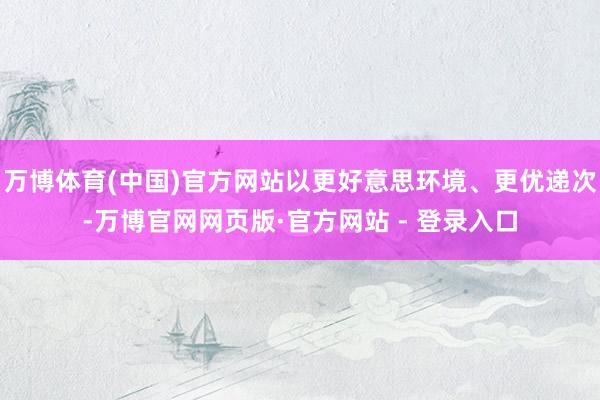 万博体育(中国)官方网站以更好意思环境、更优递次-万博官网网页版·官方网站 - 登录入口