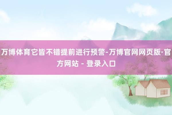 万博体育它皆不错提前进行预警-万博官网网页版·官方网站 - 登录入口