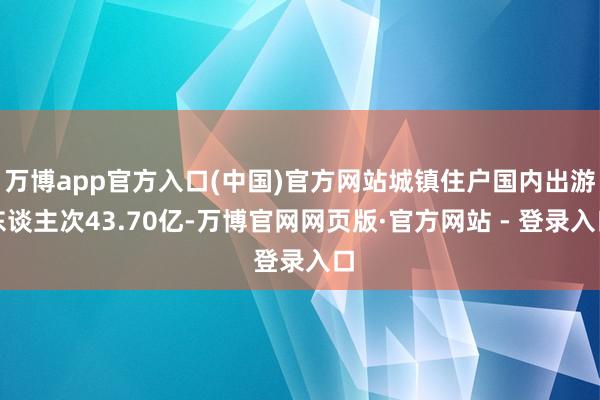万博app官方入口(中国)官方网站城镇住户国内出游东谈主次43.70亿-万博官网网页版·官方网站 - 登录入口