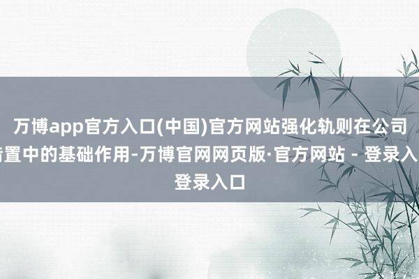 万博app官方入口(中国)官方网站强化轨则在公司措置中的基础作用-万博官网网页版·官方网站 - 登录入口