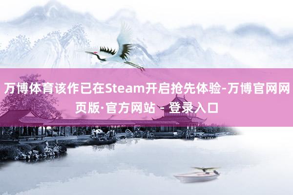 万博体育该作已在Steam开启抢先体验-万博官网网页版·官方网站 - 登录入口