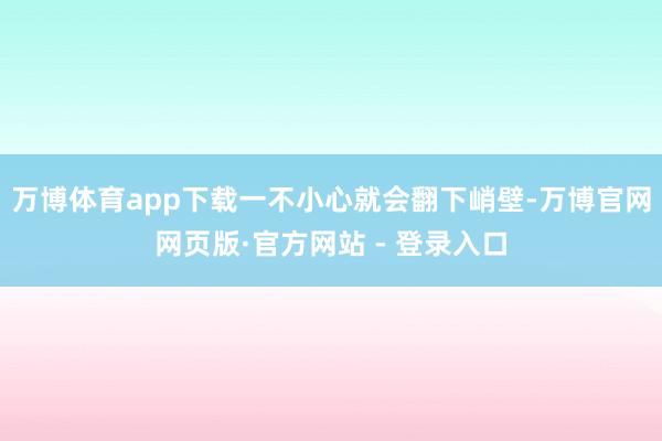 万博体育app下载一不小心就会翻下峭壁-万博官网网页版·官方网站 - 登录入口