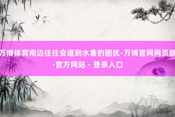 万博体育南边往往会遭到水害的困扰-万博官网网页版·官方网站 - 登录入口