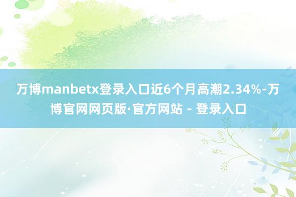 万博manbetx登录入口近6个月高潮2.34%-万博官网网页版·官方网站 - 登录入口