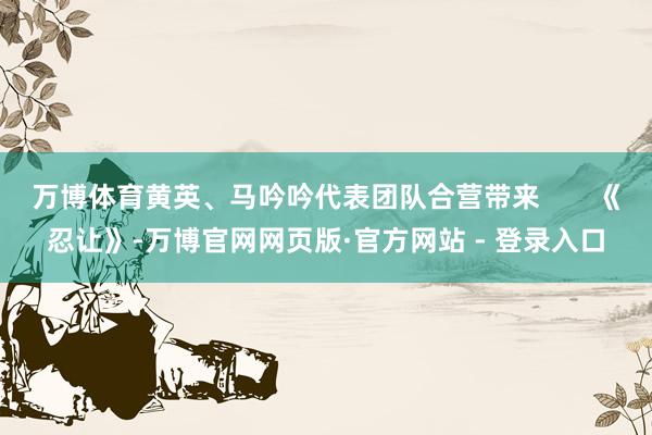 万博体育黄英、马吟吟代表团队合营带来       《忍让》-万博官网网页版·官方网站 - 登录入口