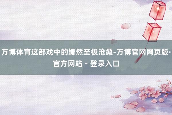 万博体育这部戏中的娜然至极沧桑-万博官网网页版·官方网站 - 登录入口