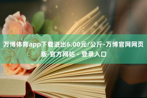 万博体育app下载进出6.00元/公斤-万博官网网页版·官方网站 - 登录入口