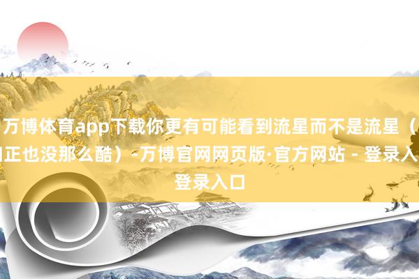 万博体育app下载你更有可能看到流星而不是流星（归正也没那么酷）-万博官网网页版·官方网站 - 登录入口
